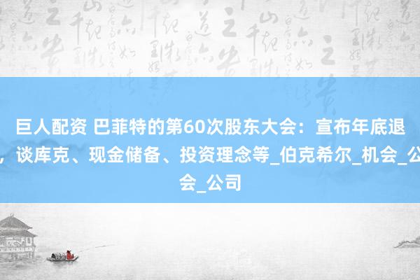 巨人配资 巴菲特的第60次股东大会：宣布年底退休，谈库克、现金储备、投资理念等_伯克希尔_机会_公司
