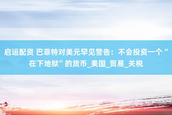 启运配资 巴菲特对美元罕见警告：不会投资一个“在下地狱”的货币_美国_贸易_关税