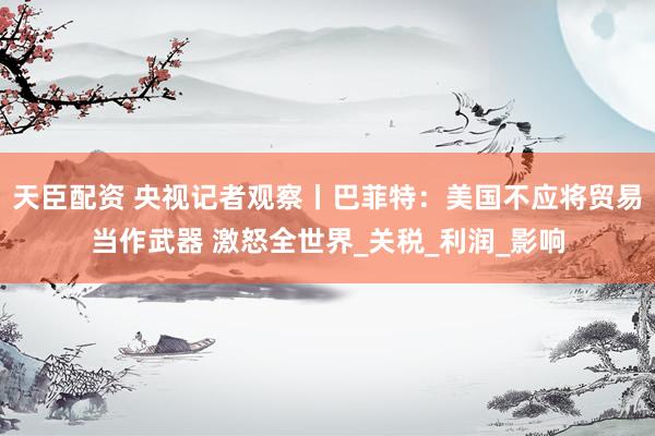 天臣配资 央视记者观察丨巴菲特：美国不应将贸易当作武器 激怒全世界_关税_利润_影响