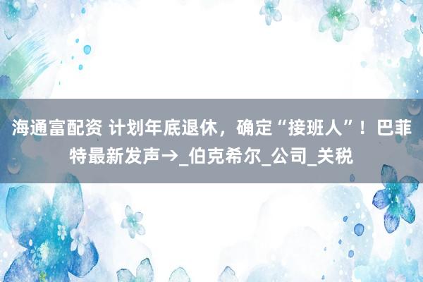 海通富配资 计划年底退休，确定“接班人”！巴菲特最新发声→_伯克希尔_公司_关税