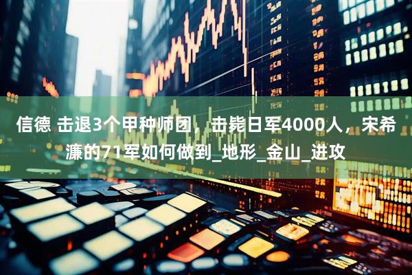 信德 击退3个甲种师团，击毙日军4000人，宋希濂的71军如何做到_地形_金山_进攻