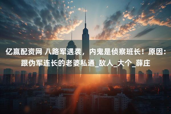 亿赢配资网 八路军遇袭，内鬼是侦察班长！原因：跟伪军连长的老婆私通_敌人_大个_薛庄