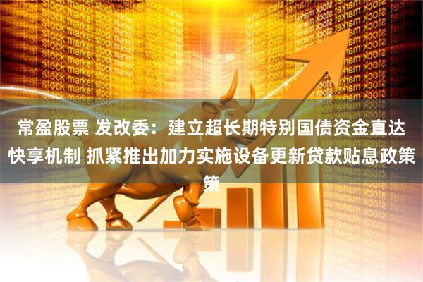 常盈股票 发改委：建立超长期特别国债资金直达快享机制 抓紧推出加力实施设备更新贷款贴息政策