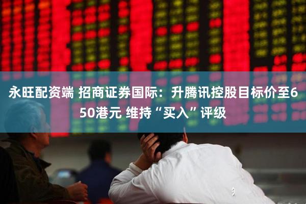 永旺配资端 招商证券国际：升腾讯控股目标价至650港元 维持“买入”评级