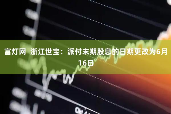 富灯网  浙江世宝：派付末期股息的日期更改为6月16日