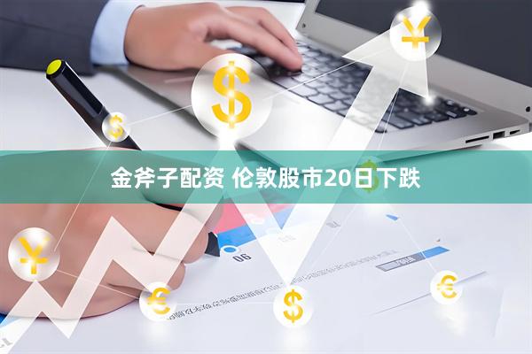 金斧子配资 伦敦股市20日下跌