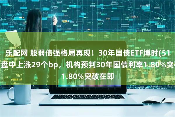 乐配网 股弱债强格局再现！30年国债ETF博时(511130)盘中上涨29个bp，机构预判30年国债利率1.80%突破在即
