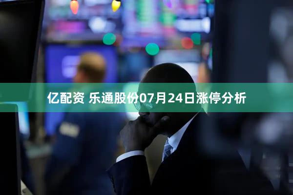 亿配资 乐通股份07月24日涨停分析