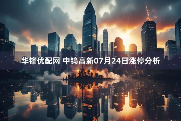 华锋优配网 中钨高新07月24日涨停分析