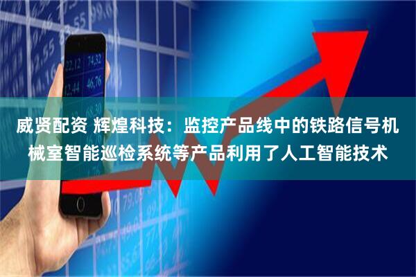 威贤配资 辉煌科技：监控产品线中的铁路信号机械室智能巡检系统等产品利用了人工智能技术