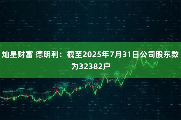 灿星财富 德明利：截至2025年7月31日公司股东数为32382户