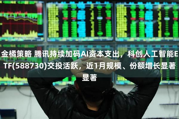 金橘策略 腾讯持续加码AI资本支出，科创人工智能ETF(588730)交投活跃，近1月规模、份额增长显著