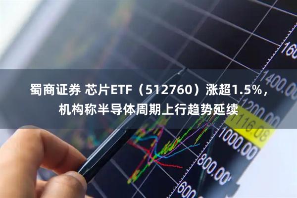 蜀商证券 芯片ETF（512760）涨超1.5%，机构称半导体周期上行趋势延续