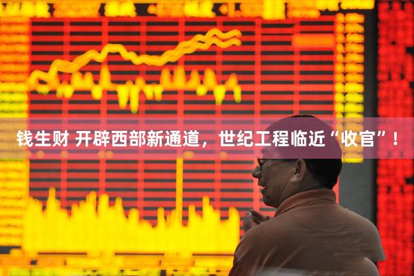 钱生财 开辟西部新通道，世纪工程临近“收官”！