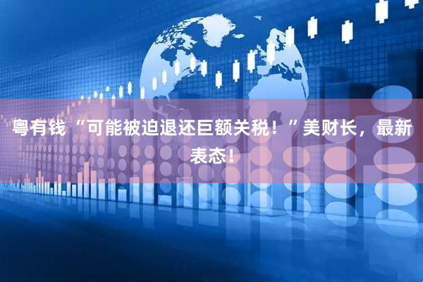 粤有钱 “可能被迫退还巨额关税！”美财长，最新表态！