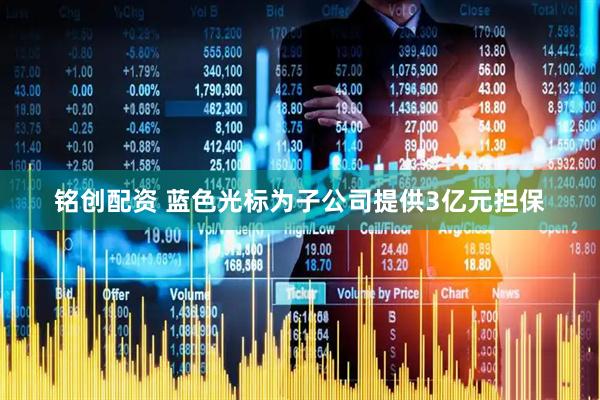 铭创配资 蓝色光标为子公司提供3亿元担保