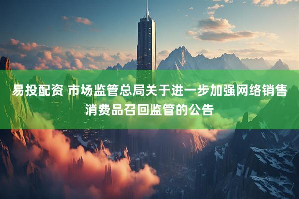 易投配资 市场监管总局关于进一步加强网络销售消费品召回监管的公告