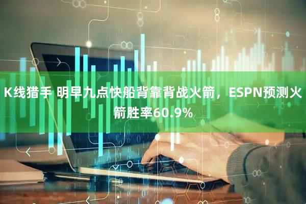 K线猎手 明早九点快船背靠背战火箭，ESPN预测火箭胜率60.9%
