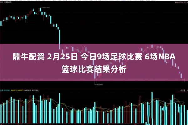鼎牛配资 2月25日 今日9场足球比赛 6场NBA篮球比赛结果分析