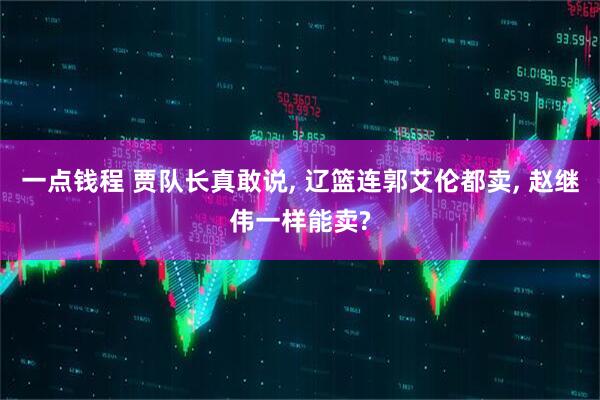 一点钱程 贾队长真敢说, 辽篮连郭艾伦都卖, 赵继伟一样能卖?