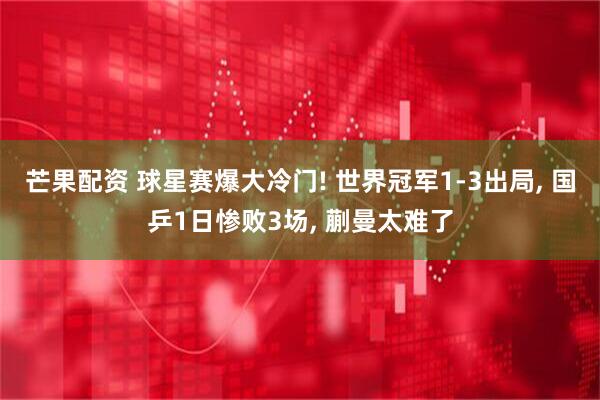芒果配资 球星赛爆大冷门! 世界冠军1-3出局, 国乒1日惨败3场, 蒯曼太难了